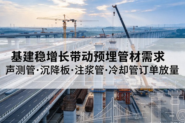 溆浦基建稳增长带动预埋监测管材需求，声测管、沉降板、注浆管订单持续放量